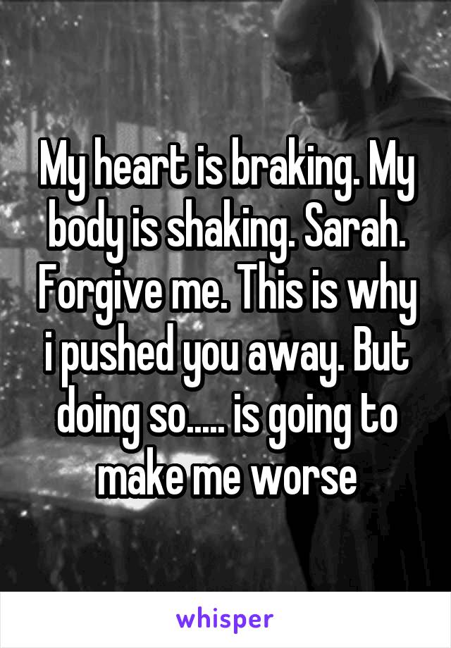 My heart is braking. My body is shaking. Sarah. Forgive me. This is why i pushed you away. But doing so..... is going to make me worse