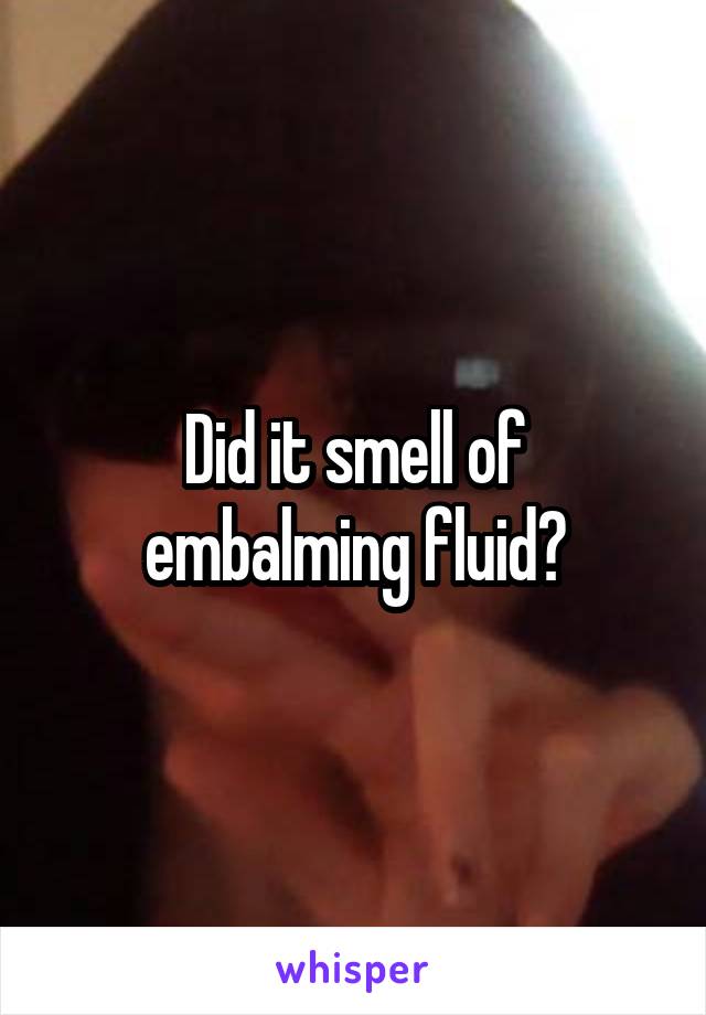 Did it smell of embalming fluid?