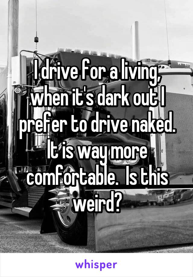 I drive for a living, when it's dark out I prefer to drive naked. It is way more comfortable.  Is this weird?