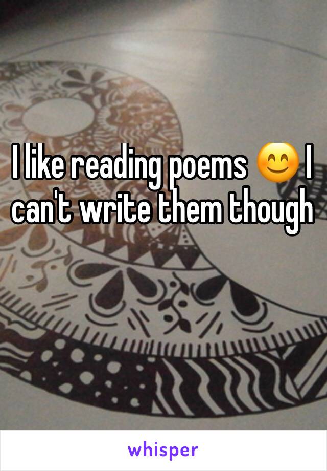 I like reading poems 😊 I can't write them though 