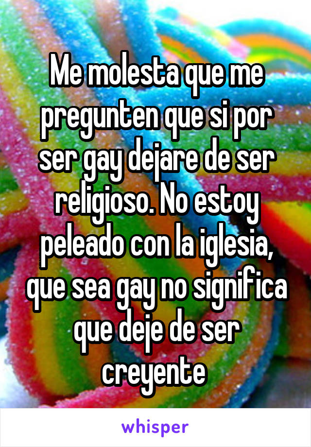 Me molesta que me pregunten que si por ser gay dejare de ser religioso. No estoy peleado con la iglesia, que sea gay no significa que deje de ser creyente 