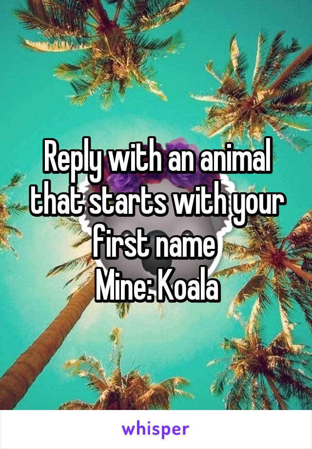 Reply with an animal that starts with your first name 
Mine: Koala