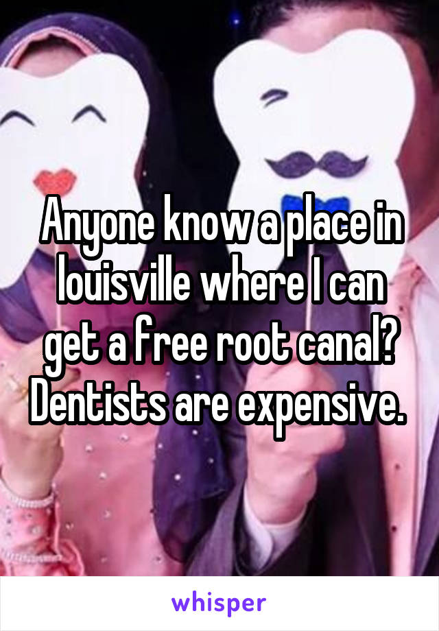 Anyone know a place in louisville where I can get a free root canal? Dentists are expensive. 