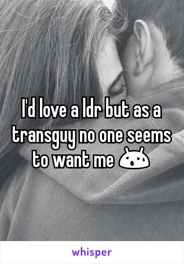 I'd love a ldr but as a transguy no one seems to want me 😰