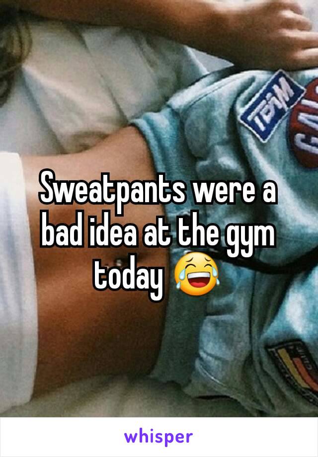 Sweatpants were a bad idea at the gym today 😂