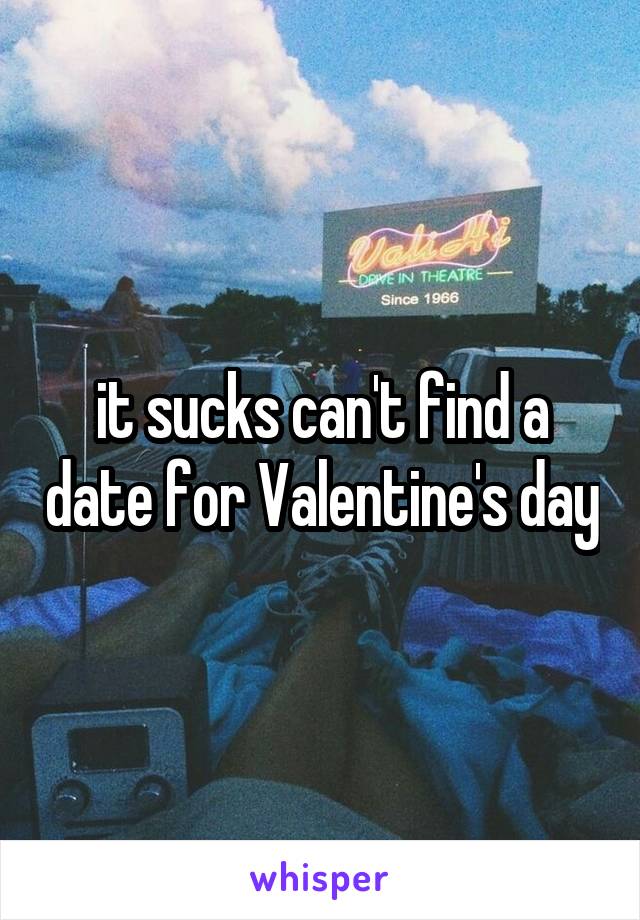 it sucks can't find a date for Valentine's day