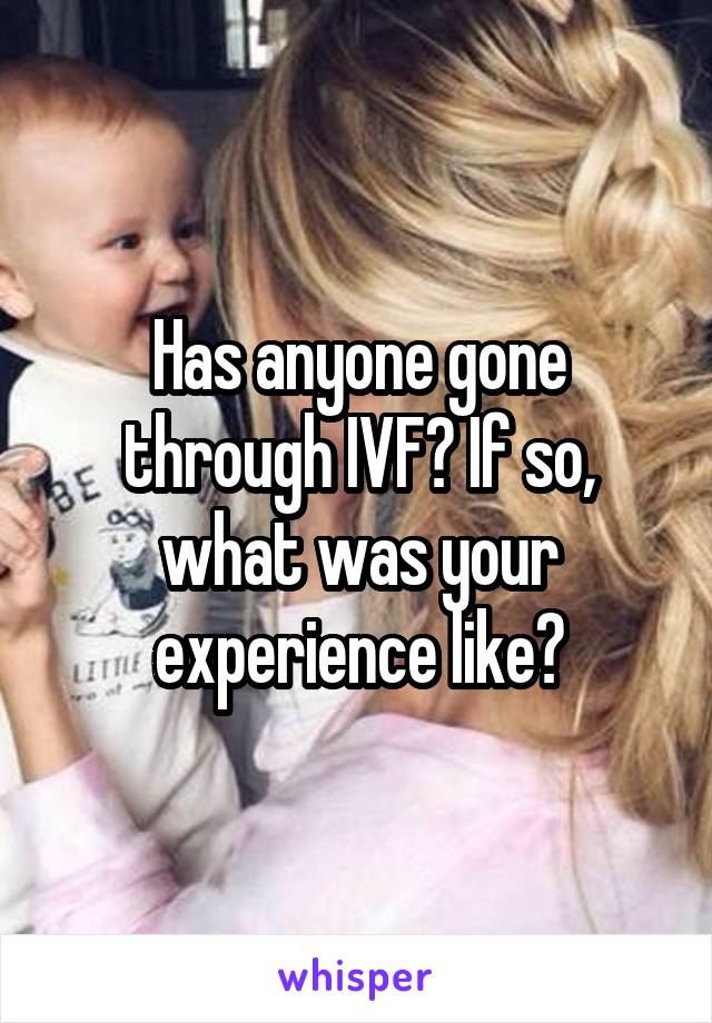 Has anyone gone through IVF? If so, what was your experience like?