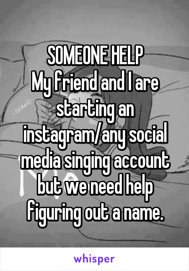 SOMEONE HELP
My friend and I are starting an instagram/any social media singing account but we need help figuring out a name.