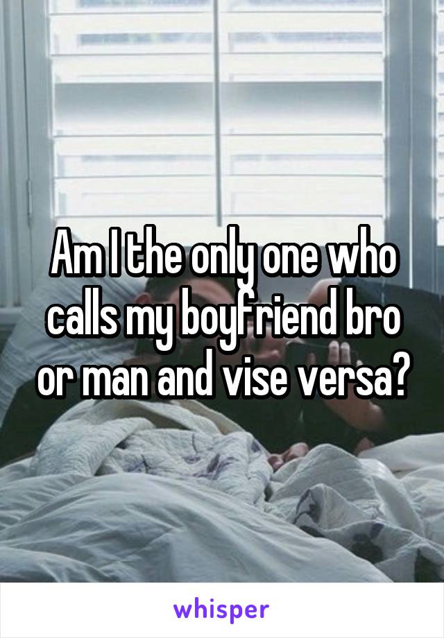 Am I the only one who calls my boyfriend bro or man and vise versa?