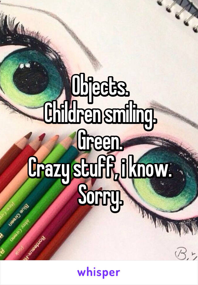 Objects.
Children smiling.
Green.
Crazy stuff, i know. Sorry.