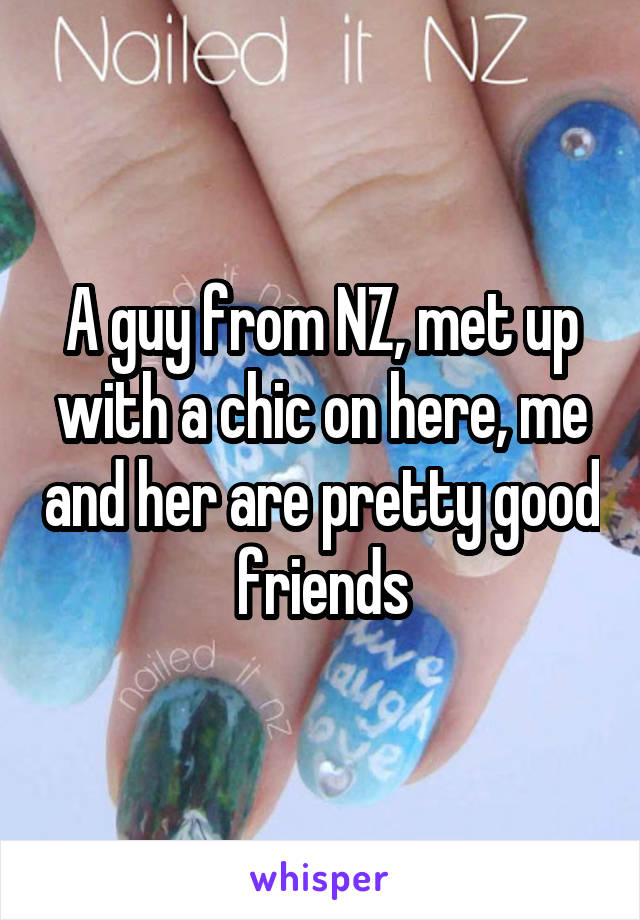 A guy from NZ, met up with a chic on here, me and her are pretty good friends