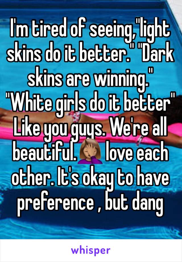 I'm tired of seeing,"light skins do it better." "Dark skins are winning." "White girls do it better" Like you guys. We're all beautiful.🤦🏽‍♀️ love each other. It's okay to have preference , but dang