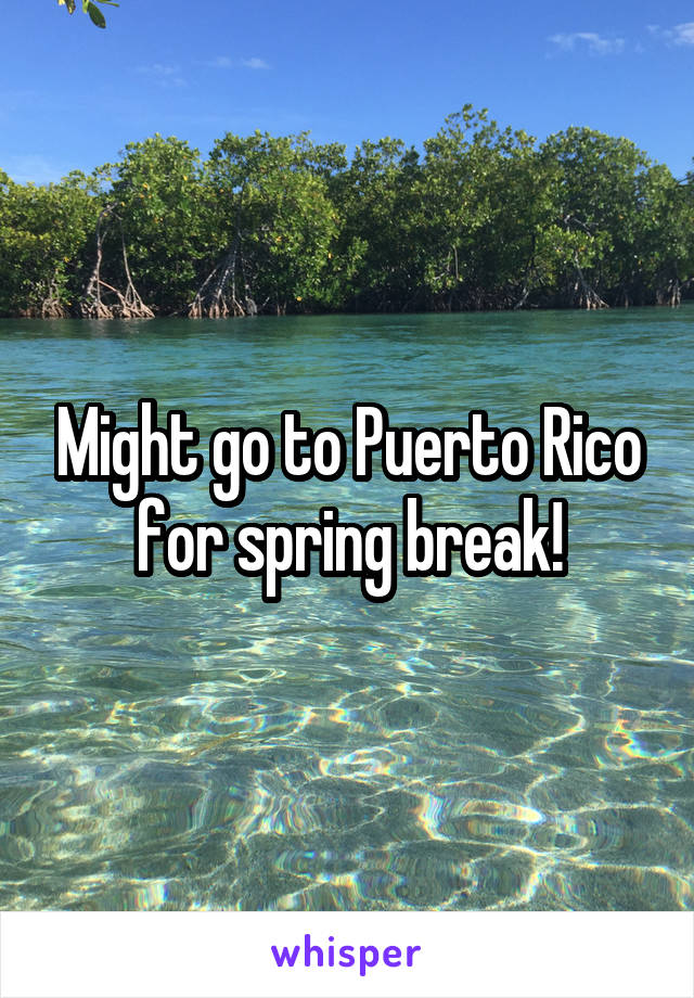 Might go to Puerto Rico for spring break!