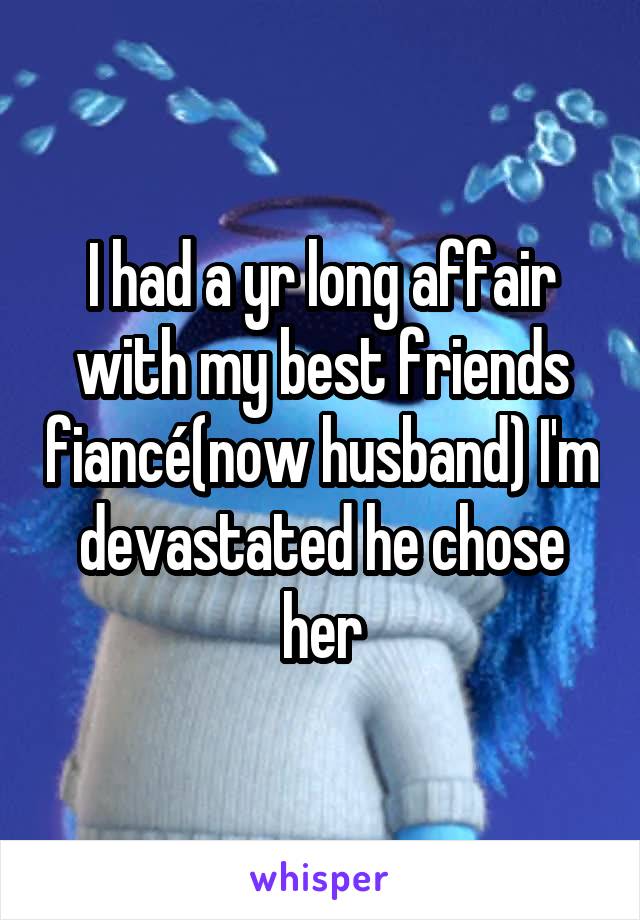 I had a yr long affair with my best friends fiancé(now husband) I'm devastated he chose her