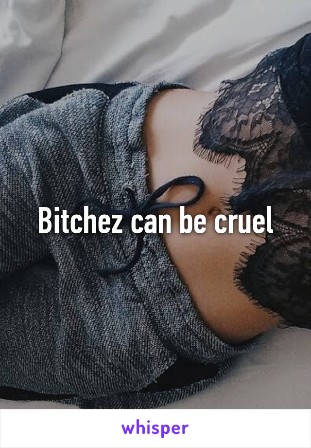 Bitchez can be cruel