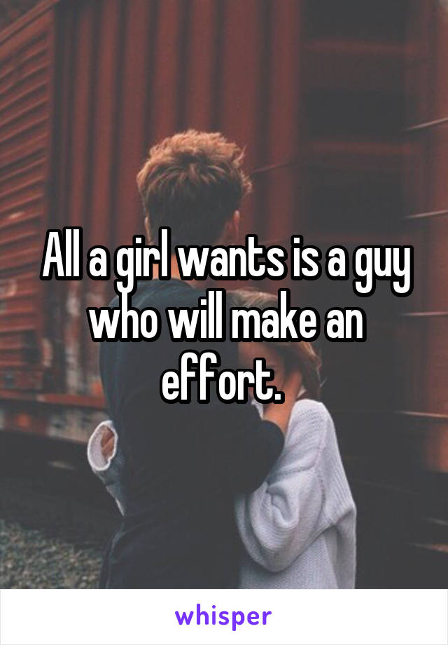 All a girl wants is a guy who will make an effort. 