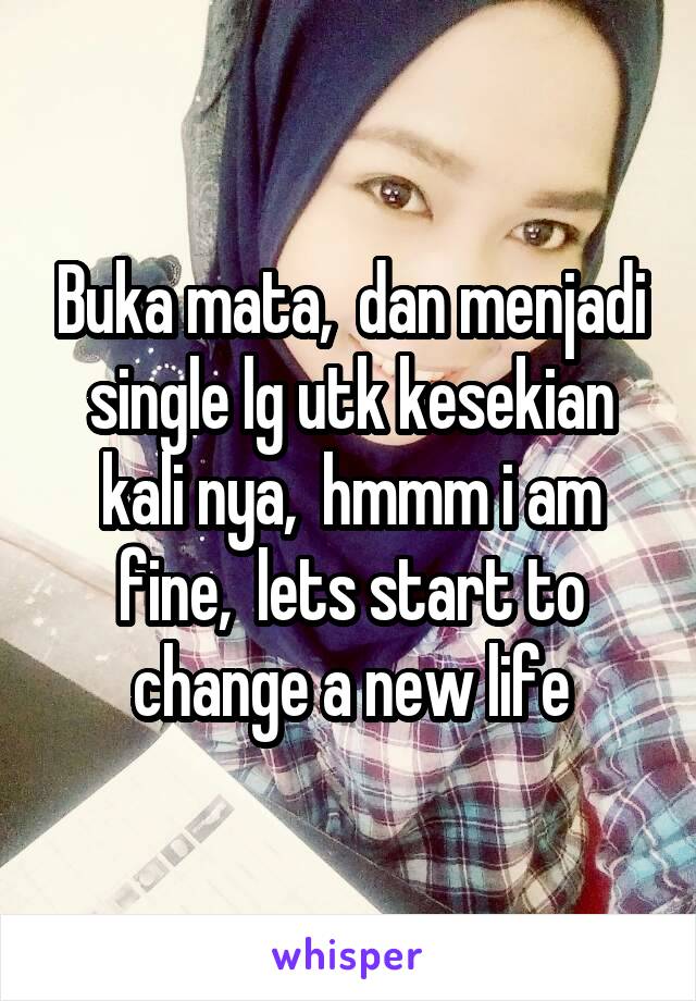 Buka mata,  dan menjadi single lg utk kesekian kali nya,  hmmm i am fine,  lets start to change a new life