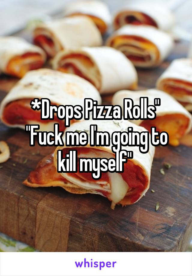 *Drops Pizza Rolls" 
"Fuck me I'm going to kill myself" 