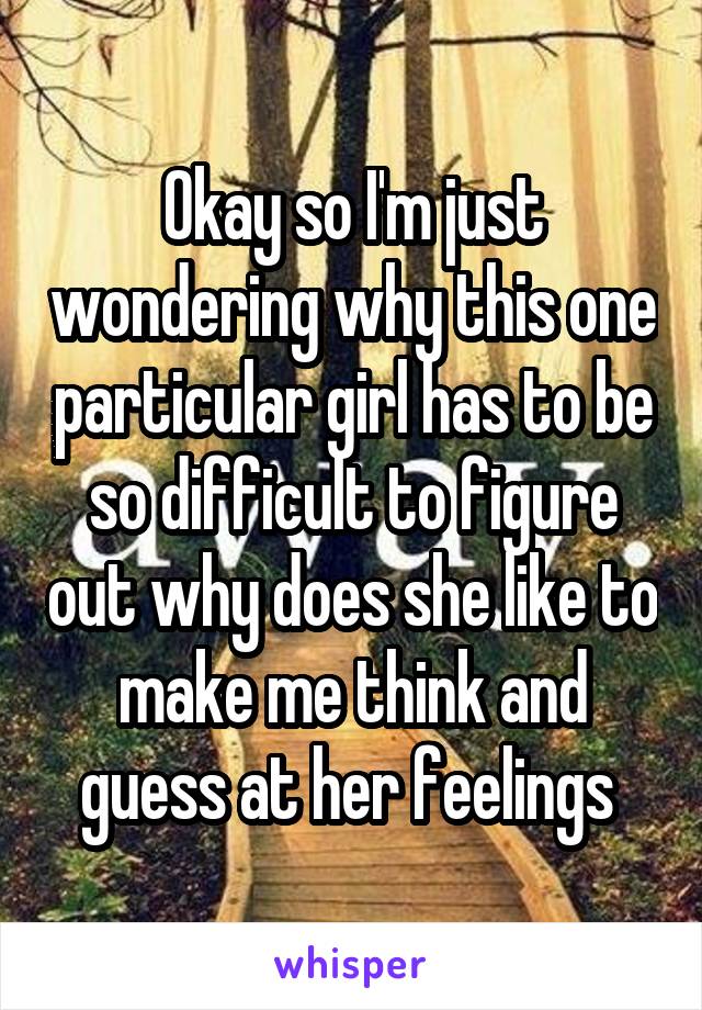 Okay so I'm just wondering why this one particular girl has to be so difficult to figure out why does she like to make me think and guess at her feelings 