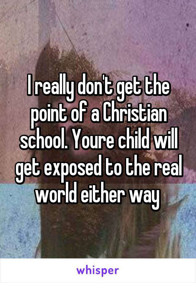 I really don't get the point of a Christian school. Youre child will get exposed to the real world either way 