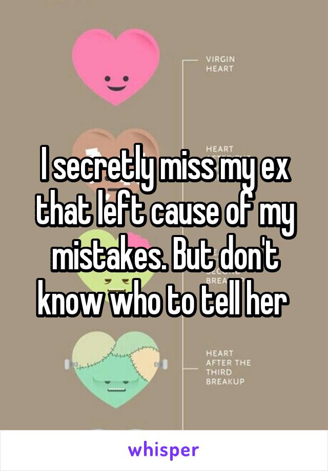 I secretly miss my ex that left cause of my mistakes. But don't know who to tell her 