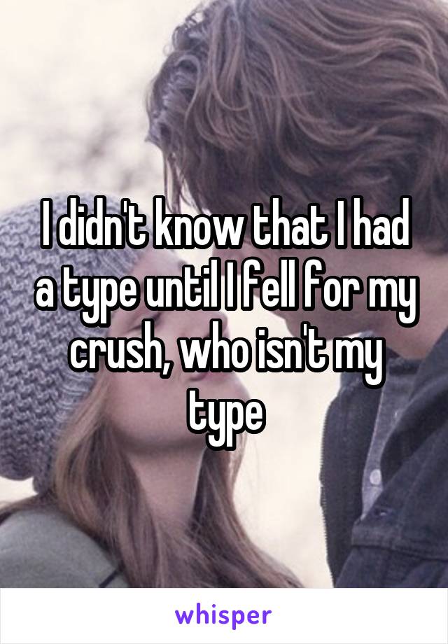 I didn't know that I had a type until I fell for my crush, who isn't my type