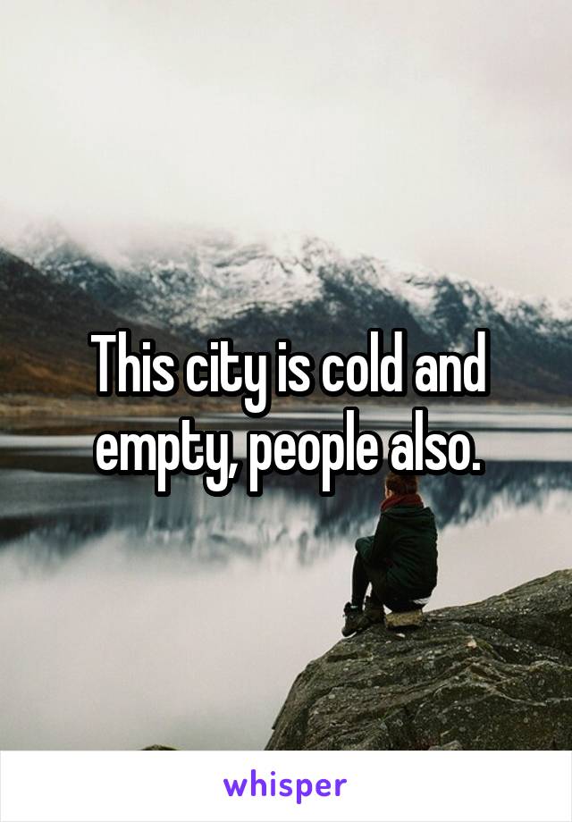 This city is cold and empty, people also.