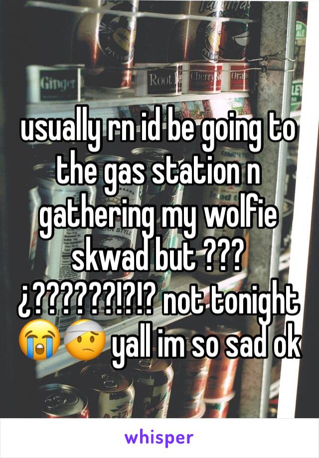 usually rn id be going to the gas station n gathering my wolfie skwad but ???¿??????!?!? not tonight 😭🤕 yall im so sad ok