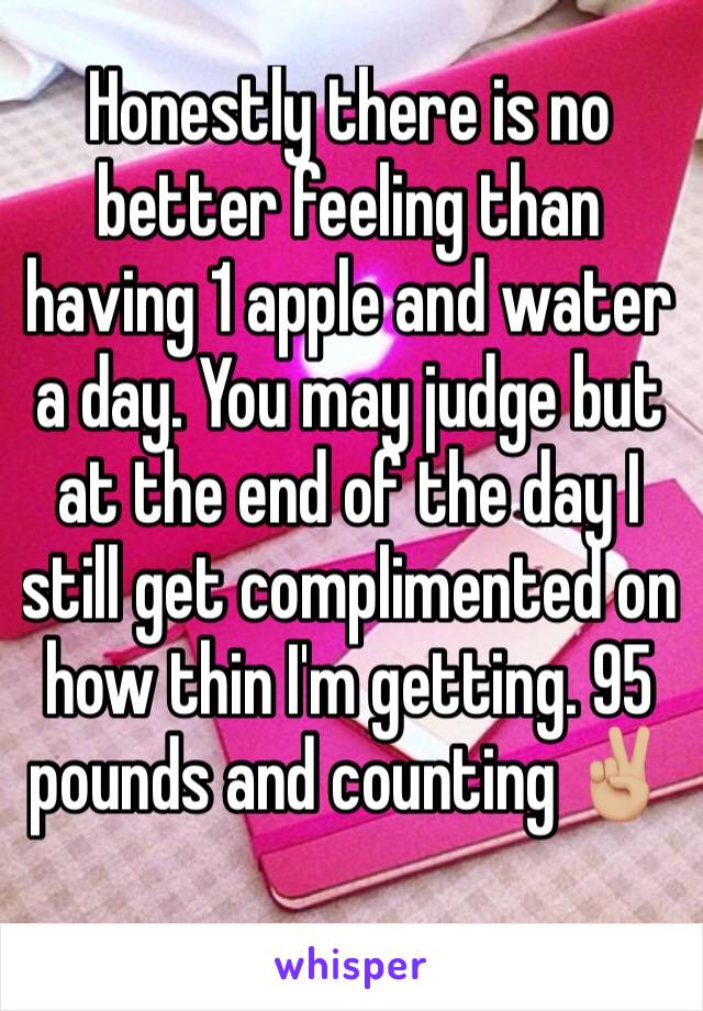 Honestly there is no better feeling than having 1 apple and water  a day. You may judge but at the end of the day I still get complimented on how thin I'm getting. 95 pounds and counting ✌🏼