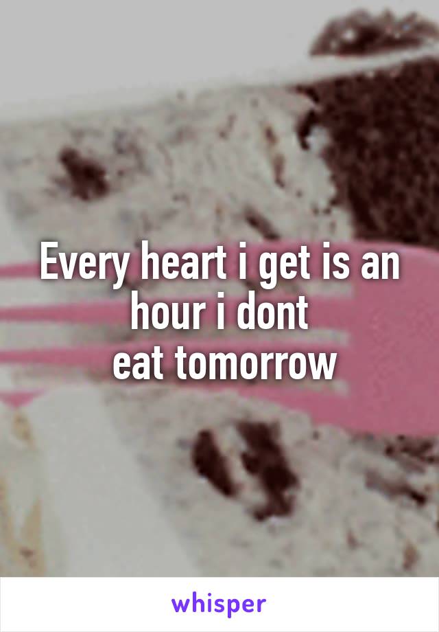 Every heart i get is an hour i dont
 eat tomorrow