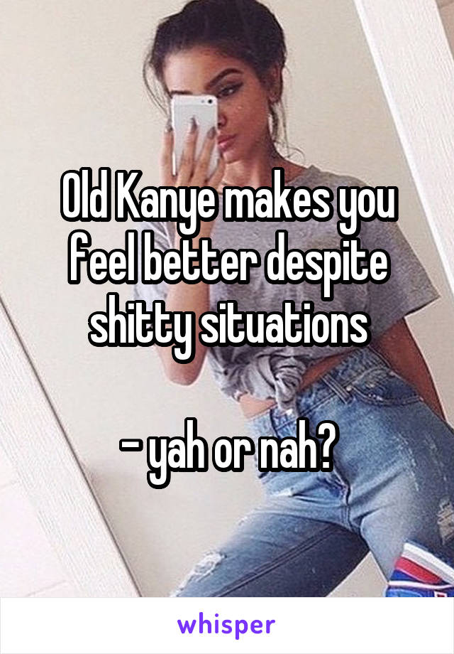 Old Kanye makes you feel better despite shitty situations

- yah or nah?