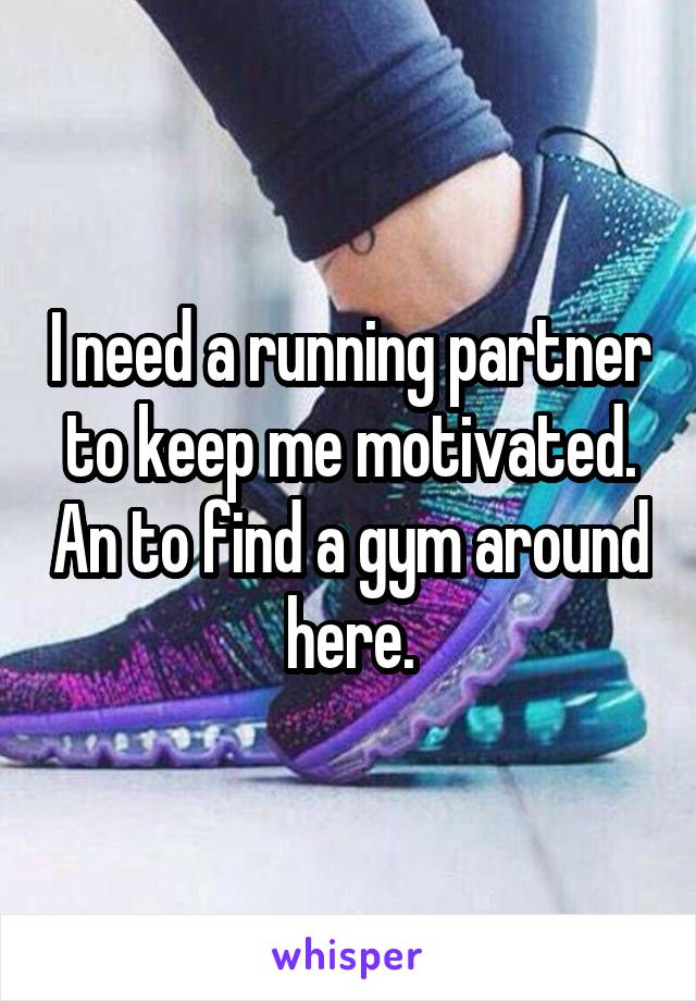 I need a running partner to keep me motivated. An to find a gym around here.