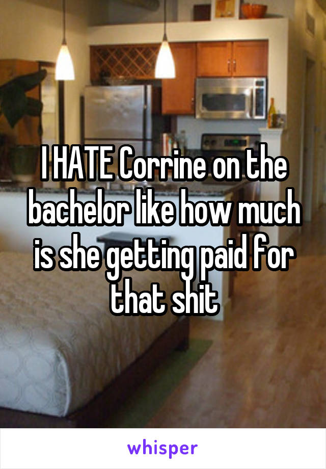 I HATE Corrine on the bachelor like how much is she getting paid for that shit