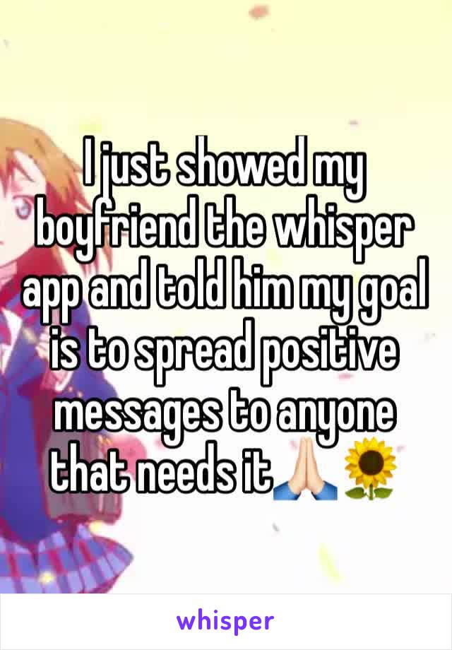 I just showed my boyfriend the whisper app and told him my goal is to spread positive messages to anyone that needs it🙏🏻🌻