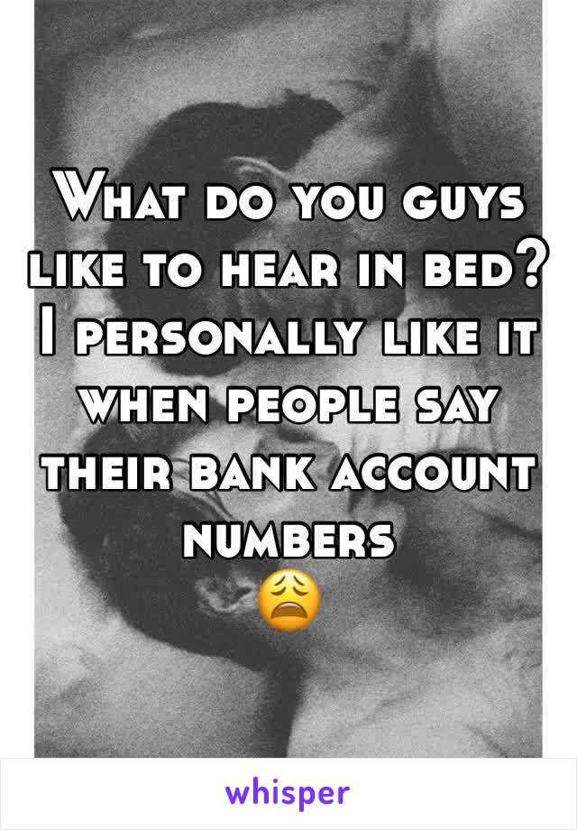 What do you guys like to hear in bed?
I personally like it when people say their bank account numbers
😩