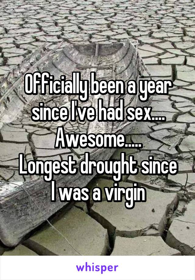 Officially been a year since I've had sex.... Awesome.....
Longest drought since I was a virgin