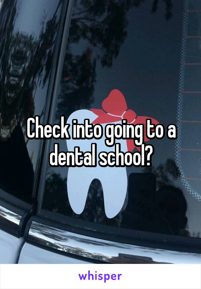 Check into going to a dental school?