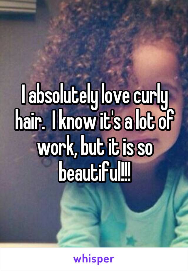 I absolutely love curly hair.  I know it's a lot of work, but it is so beautiful!!!