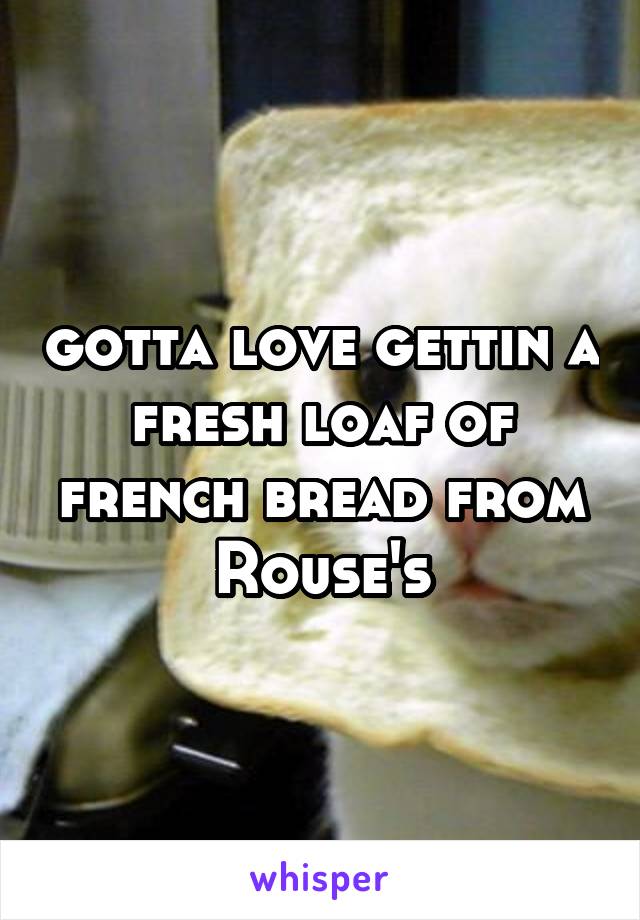 gotta love gettin a fresh loaf of french bread from Rouse's