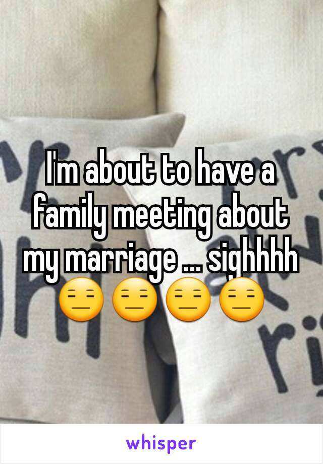 I'm about to have a family meeting about my marriage ... sighhhh 😑😑😑😑