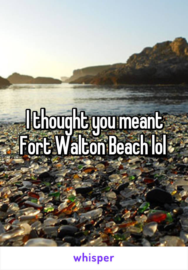 I thought you meant Fort Walton Beach lol 