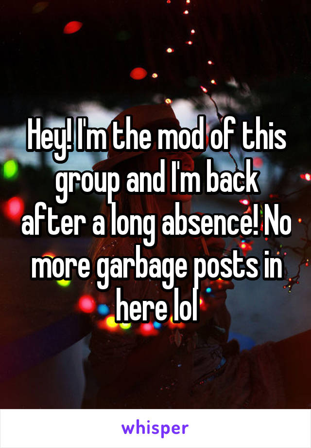 Hey! I'm the mod of this group and I'm back after a long absence! No more garbage posts in here lol