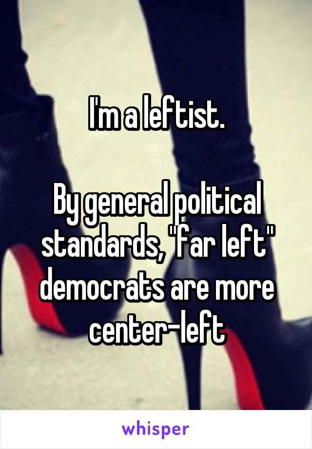 I'm a leftist.

By general political standards, "far left" democrats are more center-left