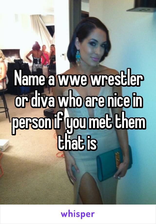 Name a wwe wrestler or diva who are nice in person if you met them that is 