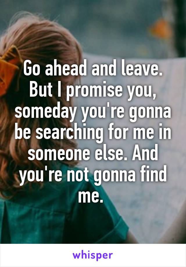 Go ahead and leave. But I promise you, someday you're gonna be searching for me in someone else. And you're not gonna find me. 