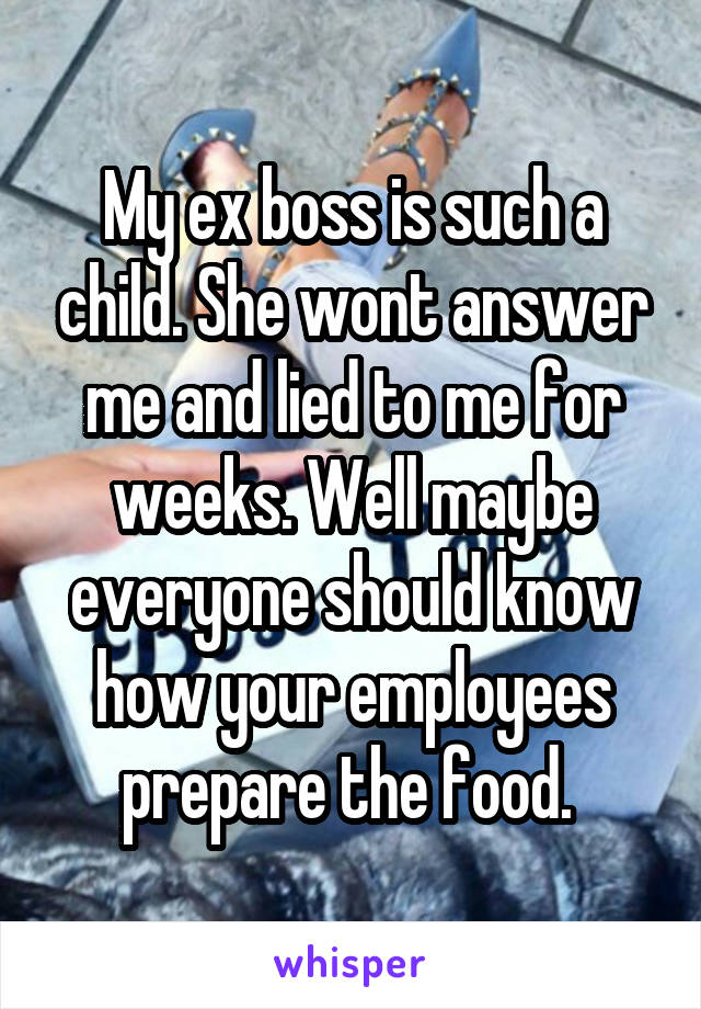 My ex boss is such a child. She wont answer me and lied to me for weeks. Well maybe everyone should know how your employees prepare the food. 