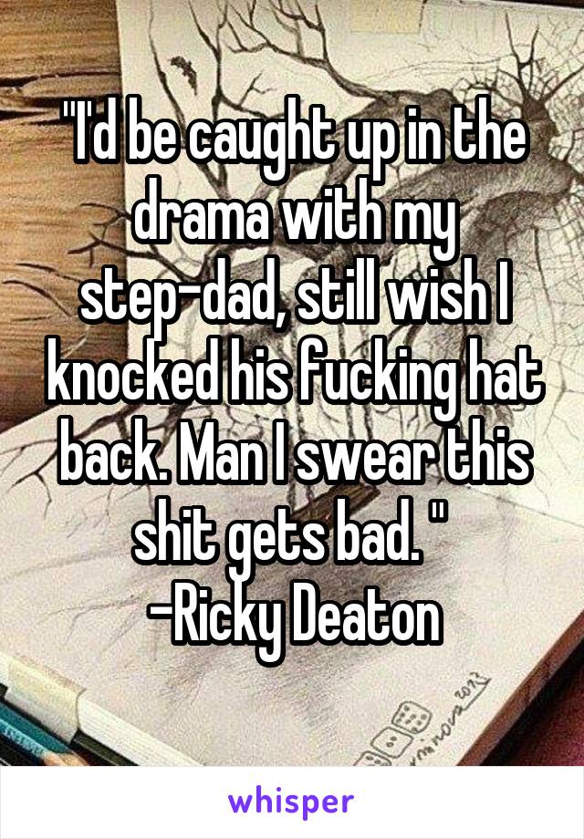 "I'd be caught up in the drama with my step-dad, still wish I knocked his fucking hat back. Man I swear this shit gets bad. " 
-Ricky Deaton
