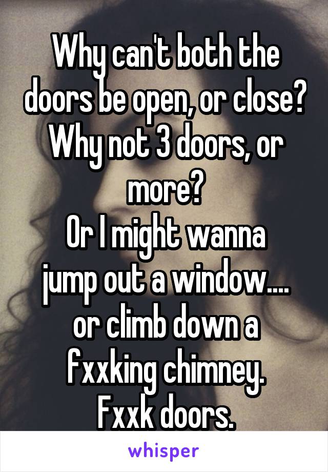 Why can't both the doors be open, or close? Why not 3 doors, or more?
Or I might wanna
jump out a window....
or climb down a fxxking chimney.
Fxxk doors.