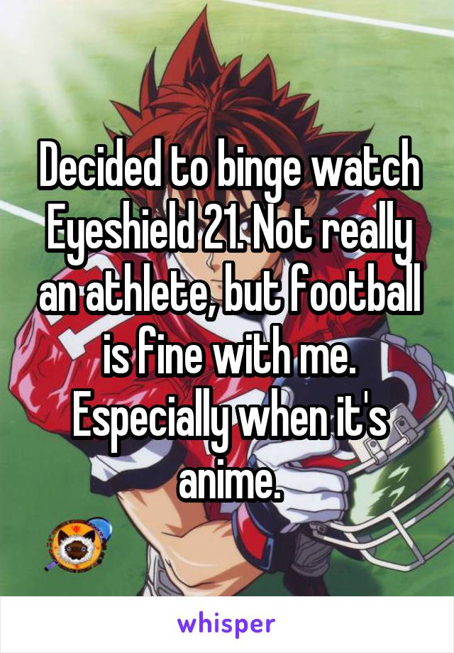 Decided to binge watch Eyeshield 21. Not really an athlete, but football is fine with me. Especially when it's anime.