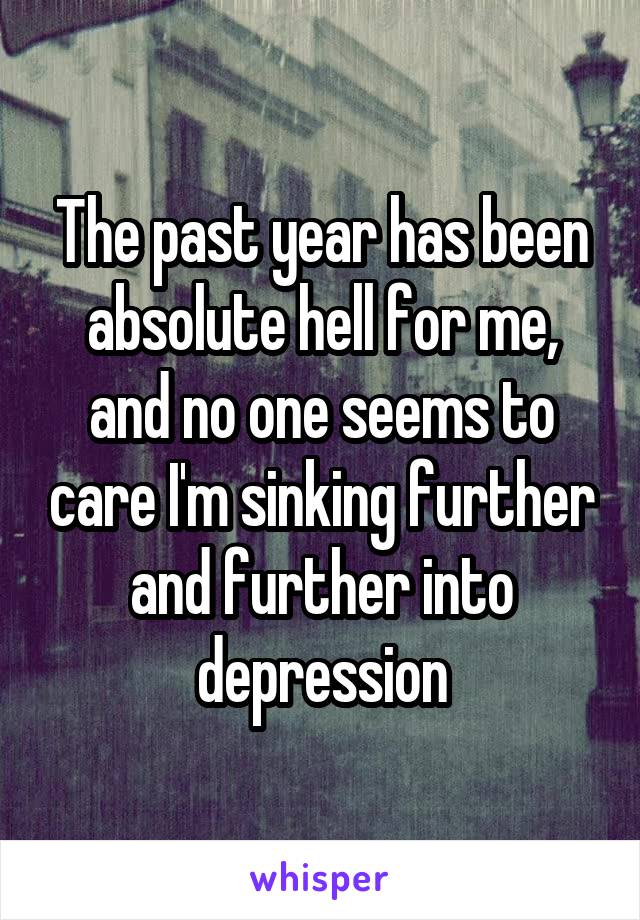 The past year has been absolute hell for me, and no one seems to care I'm sinking further and further into depression